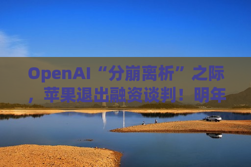 OpenAI“分崩离析”之际，苹果退出融资谈判！明年或需继续筹资  第1张