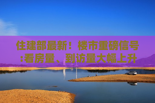 住建部最新！楼市重磅信号:看房量、到访量大幅上升，多地商品房销量出现不同程度增长，市场信心有所恢复  第1张