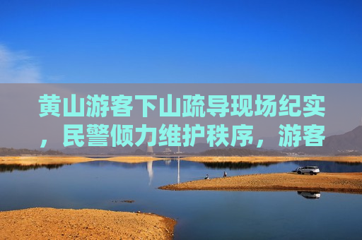黄山游客下山疏导现场纪实，民警倾力维护秩序，游客安全有序撤离，黄山游客下山疏导纪实，民警维护秩序，游客安全撤离，黄山游客下山疏导纪实，民警维护秩序，确保游客安全有序撤离