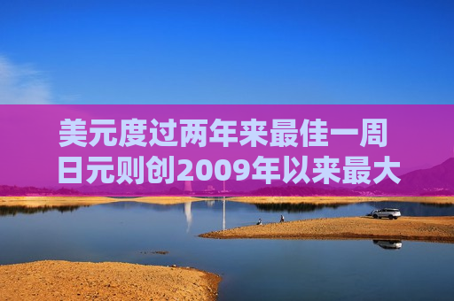 美元度过两年来更佳一周 日元则创2009年以来更大单周跌幅