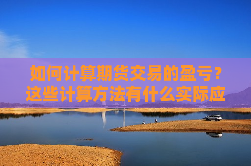 如何计算期货交易的盈亏？这些计算 *** 有什么实际应用？