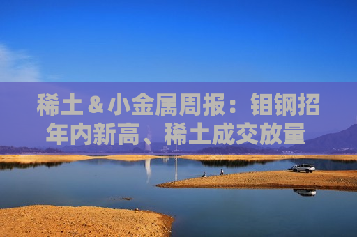 稀土＆小金属周报：钼钢招年内新高、稀土成交放量 继续看多锡涨价