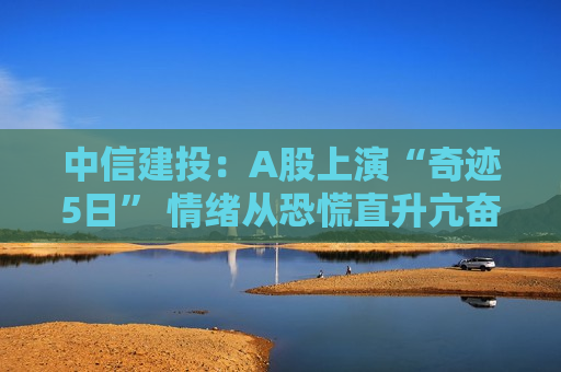 中信建投：A股上演“奇迹5日” 情绪从恐慌直升亢奋