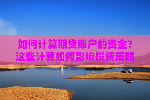 如何计算期货账户的资金？这些计算如何影响投资策略？  第1张