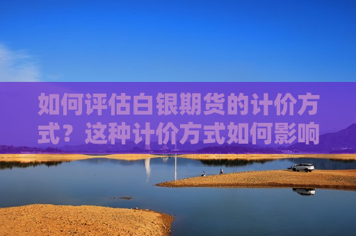 如何评估白银期货的计价方式？这种计价方式如何影响交易策略？