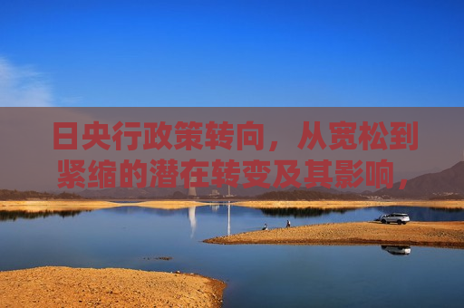 日央行政策转向，从宽松到紧缩的潜在转变及其影响，日央行政策转向，从宽松到紧缩的影响与挑战，日央行政策转向，从宽松到紧缩的挑战与影响