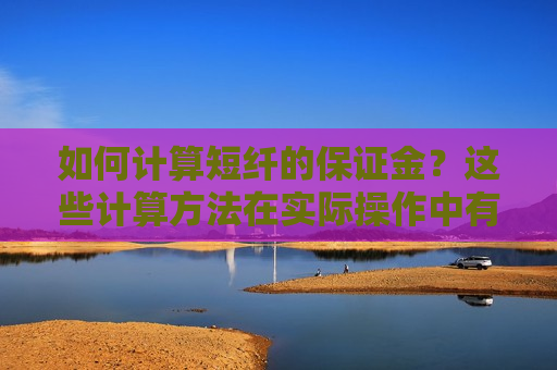 如何计算短纤的保证金？这些计算 *** 在实际操作中有何应用？
