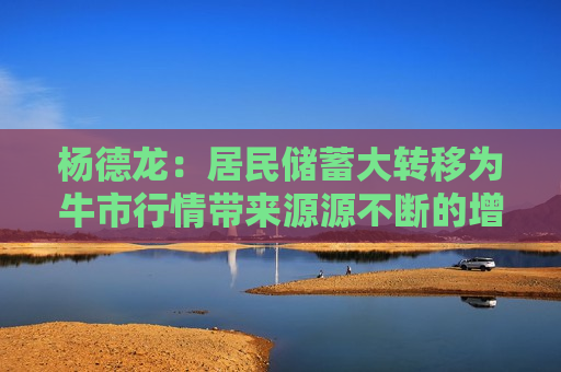 杨德龙：居民储蓄大转移为牛市行情带来源源不断的增量资金