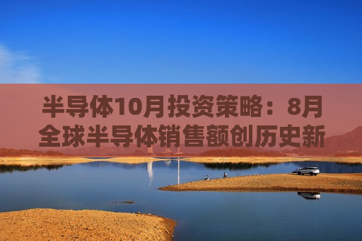 半导体10月投资策略：8月全球半导体销售额创历史新高 推荐细分龙头