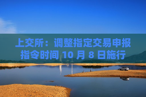 上交所：调整指定交易申报指令时间 10 月 8 日施行  第1张