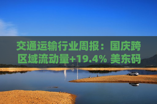 交通运输行业周报:国庆跨区域流动量+19.4% 美东码头 *** 结束 第1张 交通运输行业周报:国庆跨区域流动量+19.4% 美东码头 *** 结束 第1张