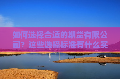 如何选择合适的期货有限公司？这些选择标准有什么实际应用？