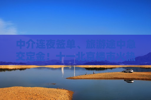 中介连夜签单、旅游途中急交定金！十一北京楼市火热，某项目：考虑收回折扣