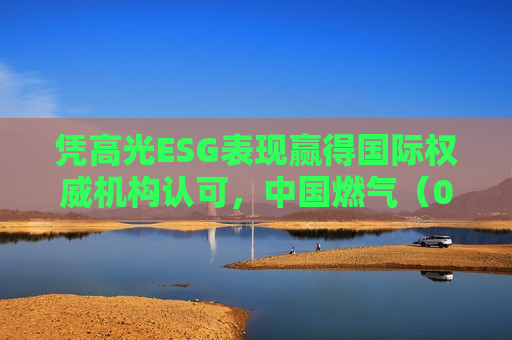 凭高光ESG表现赢得国际权威机构认可，中国燃气（00384）投资价值或迎进阶