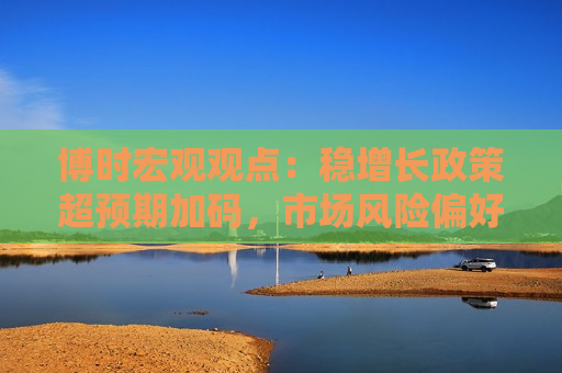 博时宏观观点：稳增长政策超预期加码，市场风险偏好快速提振