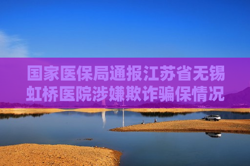 国家医保局通报江苏省无锡虹桥医院涉嫌欺诈骗保情况  第1张