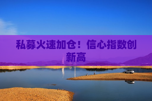 私募火速加仓！信心指数创新高