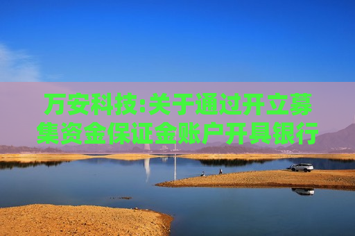 万安科技:关于通过开立募集资金保证金账户开具银行承兑汇票支付募投项目款项的公告  第1张