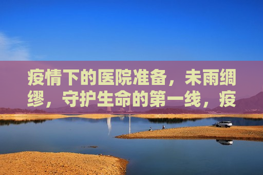 疫情下的医院准备，未雨绸缪，守护生命的之一线，疫情下医院未雨绸缪，守护生命的之一线准备，疫情下医院守护生命，未雨绸缪的准备  第1张