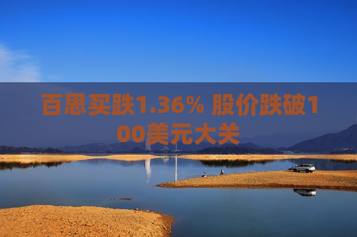 百思买跌1.36% 股价跌破100美元大关
