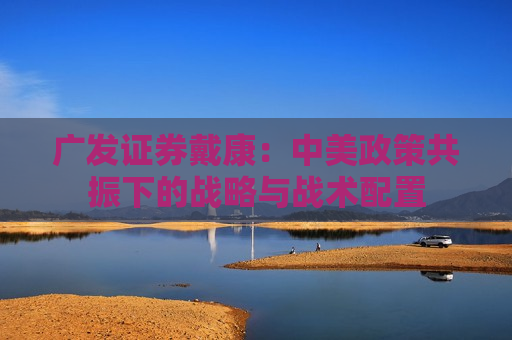 广发证券戴康：中美政策共振下的战略与战术配置  第1张