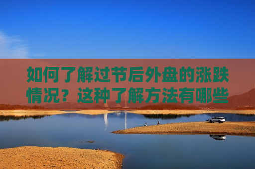 如何了解过节后外盘的涨跌情况？这种了解 *** 有哪些关键步骤和注意事项？
