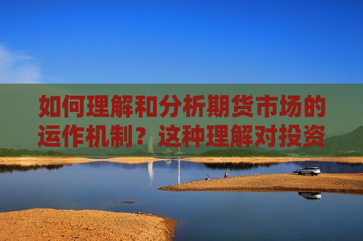 如何理解和分析期货市场的运作机制？这种理解对投资策略有什么影响？