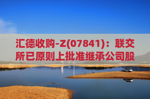 汇德收购-Z(07841)：联交所已原则上批准继承公司股份及继承公司特殊目的收购公司权证在联交所主板上市  第1张