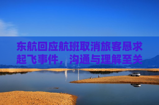 东航回应航班取消旅客恳求起飞事件，沟通与理解至关重要，东航回应航班取消引发旅客恳求起飞事件，沟通与理解至关重要，东航回应航班取消引发旅客恳求起飞事件，沟通与理解至关重要  第1张