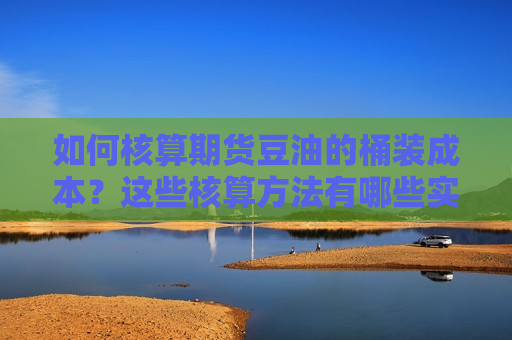 如何核算期货豆油的桶装成本？这些核算 *** 有哪些实际应用？