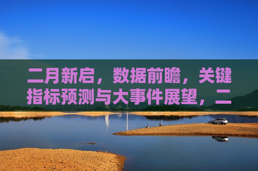 二月新启，数据前瞻，关键指标预测与大事件展望，二月新启，数据前瞻与关键指标预测，二月新启，数据前瞻与关键指标预测