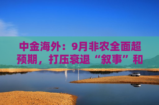 中金海外：9月非农全面超预期，打压衰退“叙事”和降息预期