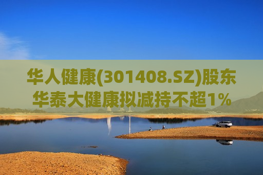 华人健康(301408.SZ)股东华泰大健康拟减持不超1%股份