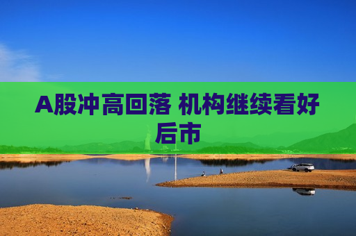 A股冲高回落 机构继续看好后市