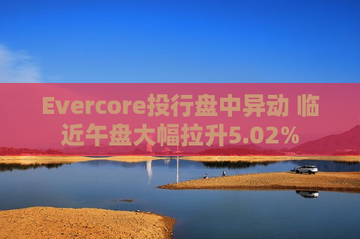 Evercore投行盘中异动 临近午盘大幅拉升5.02%  第1张