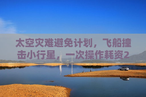 太空灾难避免计划，飞船撞击小行星，一次操作耗资23亿，太空灾难避免行动，耗资23亿实施飞船撞击小行星，太空灾难避免行动，飞船撞击小行星计划耗资23亿实施