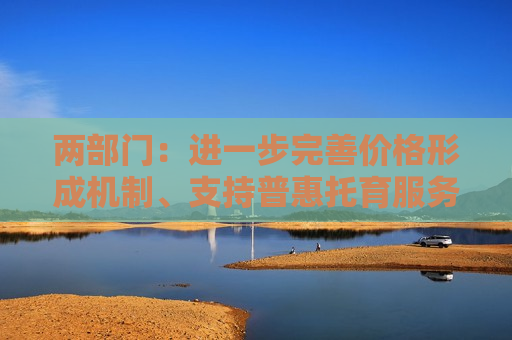 两部门：进一步完善价格形成机制、支持普惠托育服务体系建设