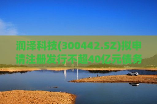 润泽科技(300442.SZ)拟申请注册发行不超40亿元债务融资工具