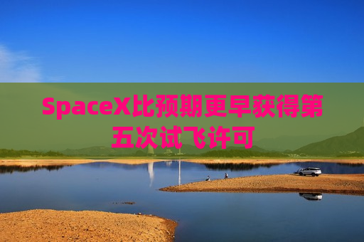 SpaceX比预期更早获得第五次试飞许可