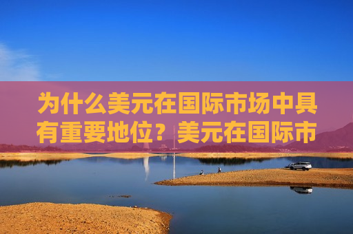 为什么美元在国际市场中具有重要地位？美元在国际市场中的地位如何影响全球经济？