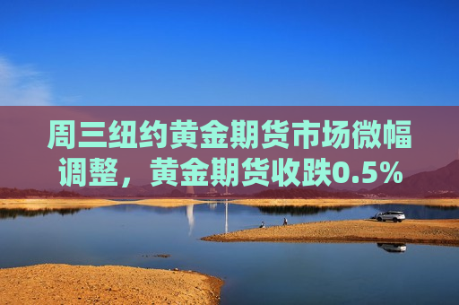 周三纽约黄金期货市场微幅调整，黄金期货收跌0.5%，市场静待进一步指引，周三纽约黄金期货微幅调整，市场静待进一步指引，周三纽约黄金期货微幅调整，市场静待进一步指引