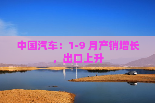 中国汽车：1-9 月产销增长，出口上升  第1张