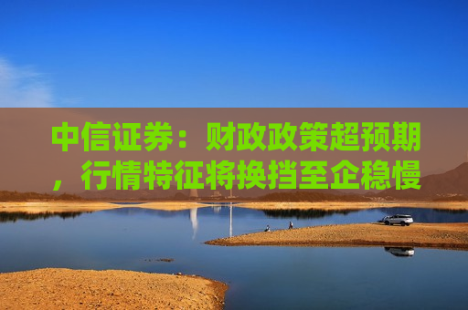 中信证券：财政政策超预期，行情特征将换挡至企稳慢涨  第1张