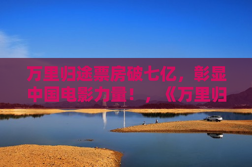 万里归途票房破七亿，彰显中国电影力量！，《万里归途》票房破七亿，中国电影力量再显辉煌，《万里归途》票房破七亿，中国电影再创辉煌