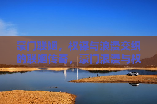 豪门联姻，权谋与浪漫交织的联姻传奇，豪门浪漫与权谋，联姻传奇，豪门权谋与浪漫联姻，豪门联姻传奇的诞生  第1张