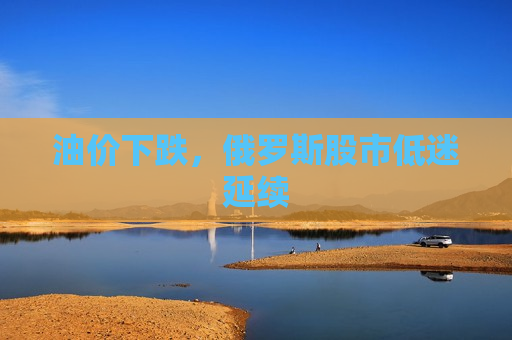 油价下跌，俄罗斯股市低迷延续
