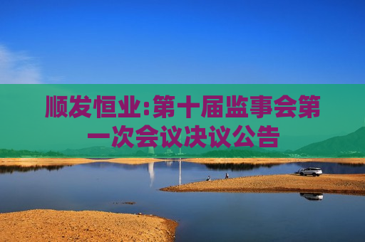 顺发恒业:第十届监事会之一次会议决议公告  第1张