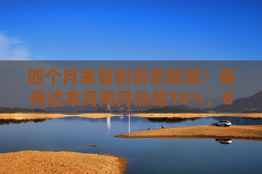 四个月来首创历史新高！英伟达本月两月涨超10%，Blackwell重燃投资者 *** ？