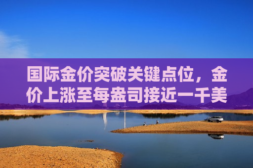 国际金价突破关键点位，金价上涨至每盎司接近一千美元大关，投资者如何应对？，国际金价逼近千美元大关，投资者如何应对？，国际金价逼近千美元大关，投资者应对策略  第1张