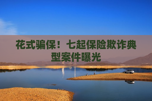 花式骗保！七起保险欺诈典型案件曝光  第1张